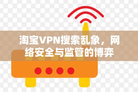 淘宝VPN搜索乱象,网络安全与监管的博弈 淘宝VPN搜索乱象,网络安全与监管的博弈