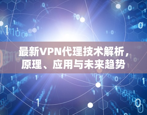 最新VPN代理技术解析，原理、应用与未来趋势