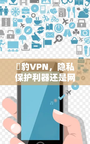 黒豹VPN，隐私保护利器还是网络安全隐患？