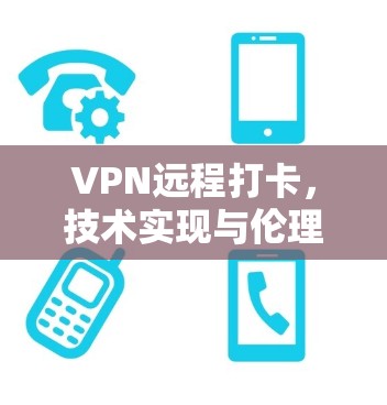 VPN远程打卡,技术实现与伦理边界