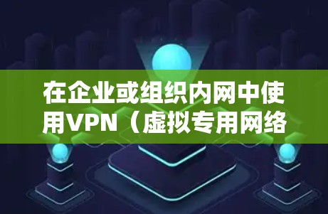 在企业或组织内网中使用VPN（虚拟专用网络）需要谨慎操作，以确保网络安全和合规性。以下是关键注意事项及步骤指南