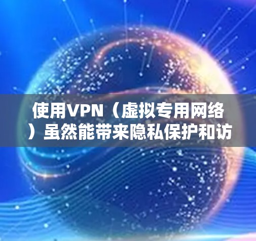 使用VPN(虚拟专用网络)虽然能带来隐私保护和访问自由等好处,但也存在一些潜在弊端,具体如下