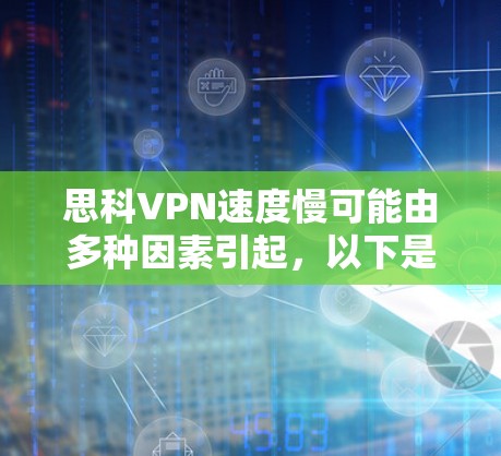 思科VPN速度慢可能由多种因素引起，以下是常见原因及解决方法，逐步排查可帮助改善连接速度
