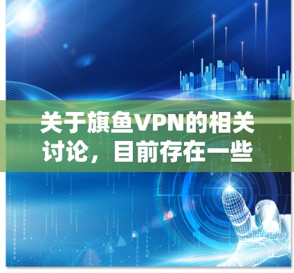 关于旗鱼VPN的相关讨论，目前存在一些争议和负面评价。以下是综合各方信息的客观分析，供您参考