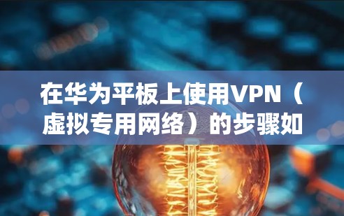 在华为平板上使用VPN(虚拟专用网络)的步骤如下,适用于大多数华为平板(如MatePad系列)和Android系统