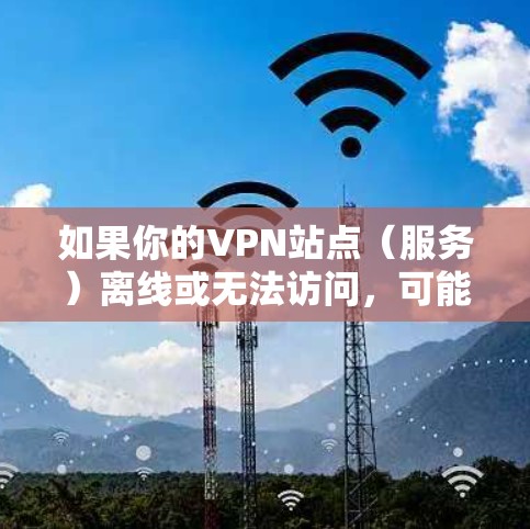 如果你的VPN站点（服务）离线或无法访问，可能是由多种原因导致的。以下是逐步排查和解决问题的建议